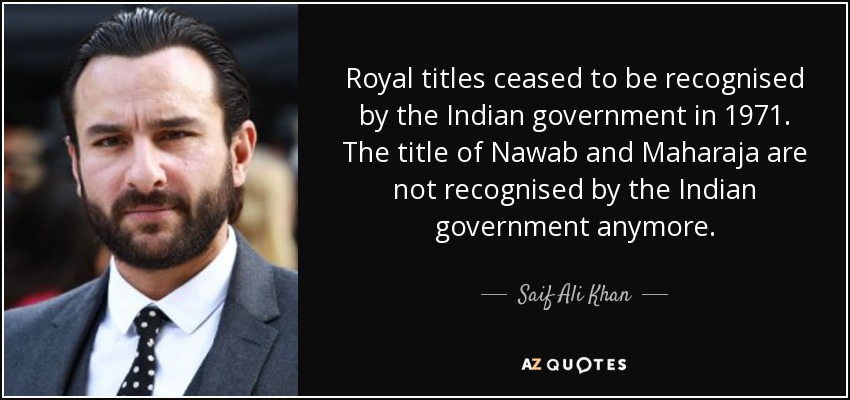 Royal titles ceased to be recognised by the Indian government in 1971. The title of Nawab and Maharaja are not recognised by the Indian government anymore. - Saif Ali Khan