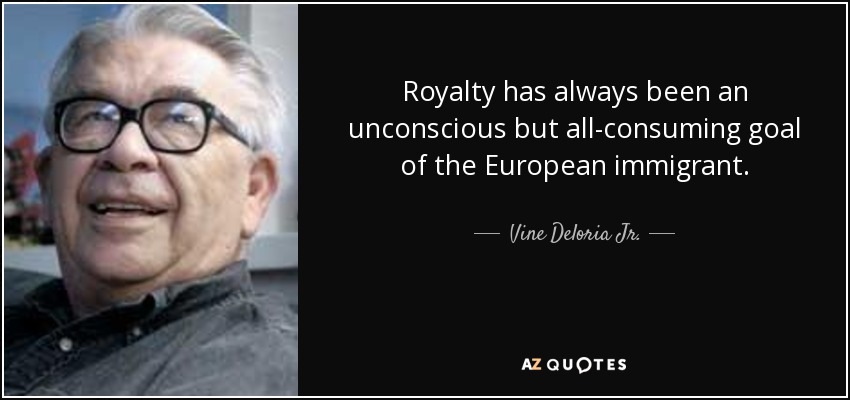 Royalty has always been an unconscious but all-consuming goal of the European immigrant. - Vine Deloria Jr.