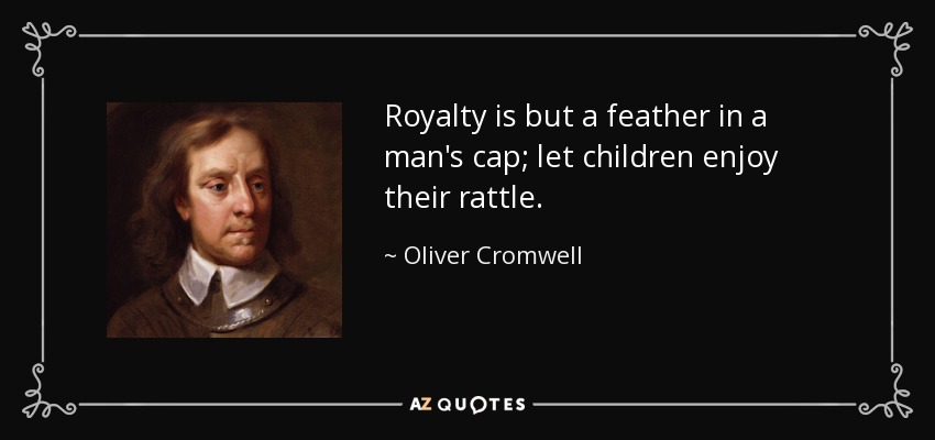 Royalty is but a feather in a man's cap; let children enjoy their rattle. - Oliver Cromwell