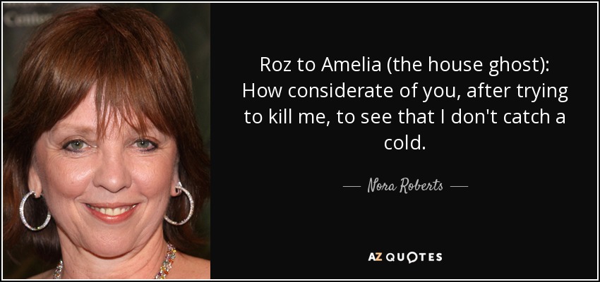 Roz to Amelia (the house ghost): How considerate of you, after trying to kill me, to see that I don't catch a cold. - Nora Roberts