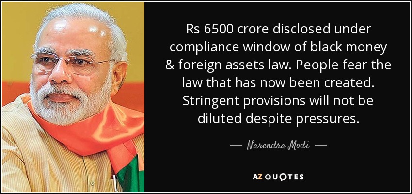 Rs 6500 crore disclosed under compliance window of black money & foreign assets law. People fear the law that has now been created. Stringent provisions will not be diluted despite pressures. - Narendra Modi