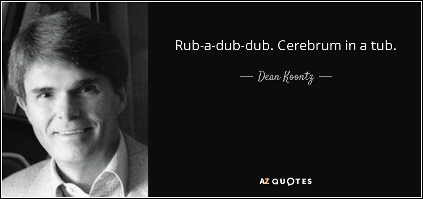 Rub-a-dub-dub. Cerebrum in a tub. - Dean Koontz