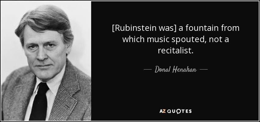 [Rubinstein was] a fountain from which music spouted, not a recitalist. - Donal Henahan