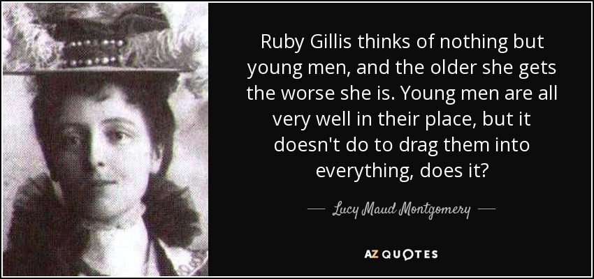Ruby Gillis thinks of nothing but young men, and the older she gets the worse she is. Young men are all very well in their place, but it doesn't do to drag them into everything, does it? - Lucy Maud Montgomery