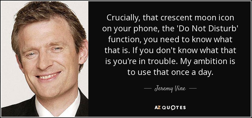 Сrucially, that crescent moon icon on your phone, the 'Do Not Disturb' function, you need to know what that is. If you don't know what that is you're in trouble. My ambition is to use that once a day. - Jeremy Vine