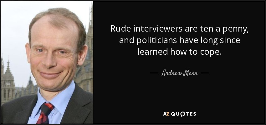 Rude interviewers are ten a penny, and politicians have long since learned how to cope. - Andrew Marr