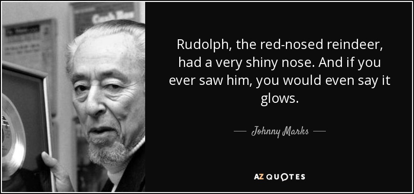 Rudolph, the red-nosed reindeer, had a very shiny nose. And if you ever saw him, you would even say it glows. - Johnny Marks