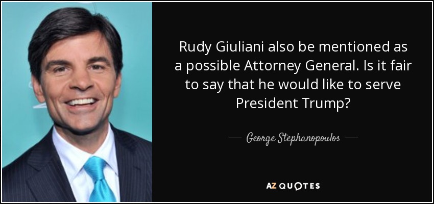 Rudy Giuliani also be mentioned as a possible Attorney General. Is it fair to say that he would like to serve President Trump? - George Stephanopoulos