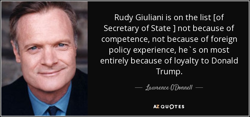 Rudy Giuliani is on the list [of Secretary of State ] not because of competence, not because of foreign policy experience, he`s on most entirely because of loyalty to Donald Trump. - Lawrence O'Donnell