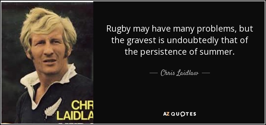 Rugby may have many problems, but the gravest is undoubtedly that of the persistence of summer. - Chris Laidlaw