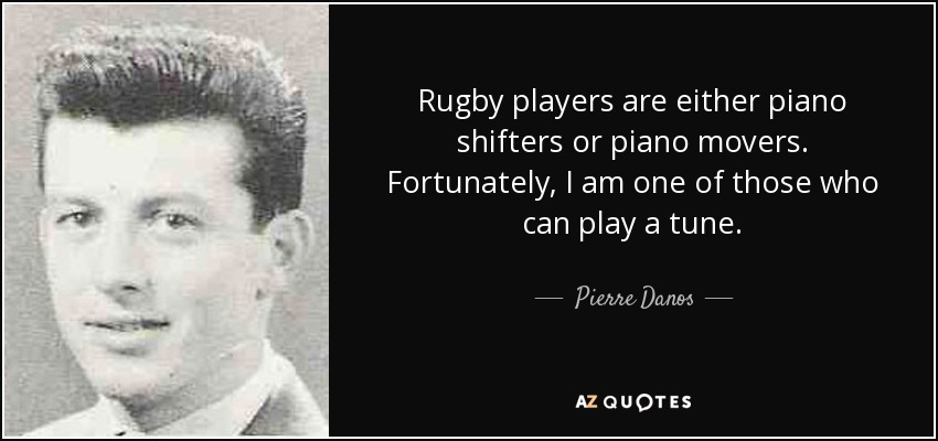 Rugby players are either piano shifters or piano movers. Fortunately, I am one of those who can play a tune. - Pierre Danos
