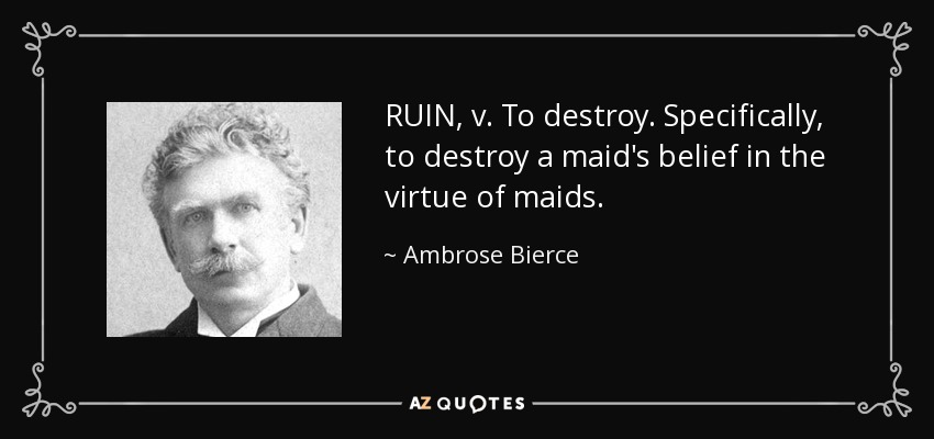 RUIN, v. To destroy. Specifically, to destroy a maid's belief in the virtue of maids. - Ambrose Bierce