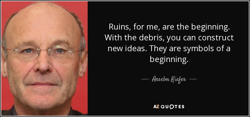 Ruins, for me, are the beginning. With the debris, you can construct new ideas. They are symbols of a beginning. - Anselm Kiefer