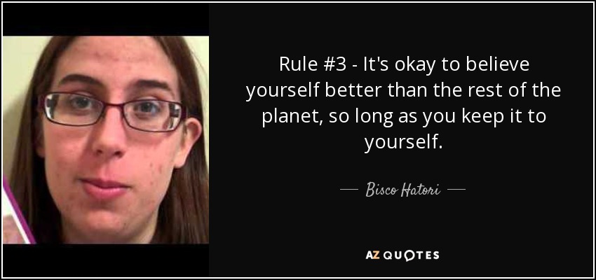Rule #3 - It's okay to believe yourself better than the rest of the planet, so long as you keep it to yourself. - Bisco Hatori