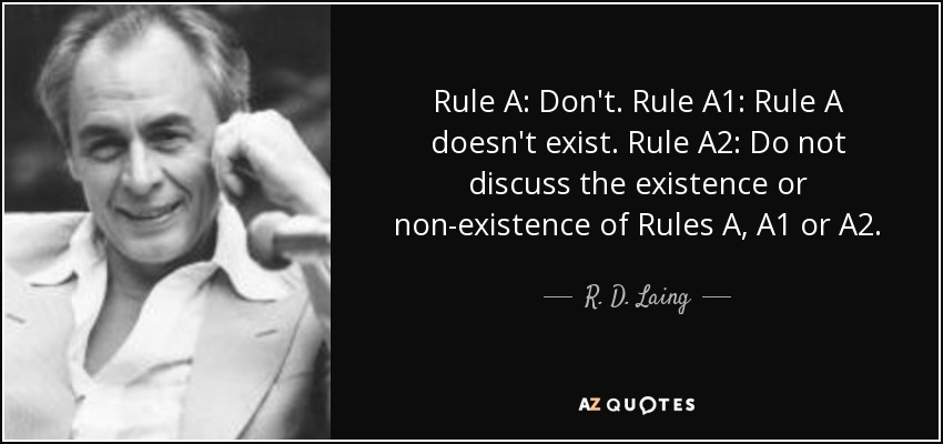 Rule A: Don't. Rule A1: Rule A doesn't exist. Rule A2: Do not discuss the existence or non-existence of Rules A, A1 or A2. - R. D. Laing