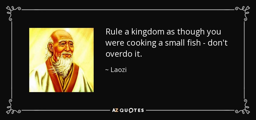 Rule a kingdom as though you were cooking a small fish - don't overdo it. - Laozi