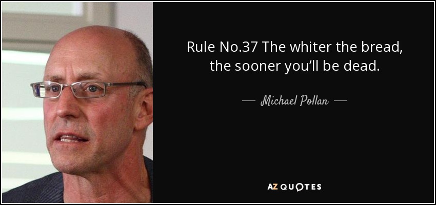 Rule No.37 The whiter the bread, the sooner you’ll be dead. - Michael Pollan