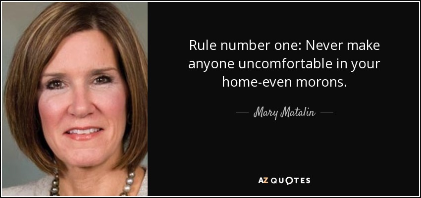 Rule number one: Never make anyone uncomfortable in your home-even morons. - Mary Matalin