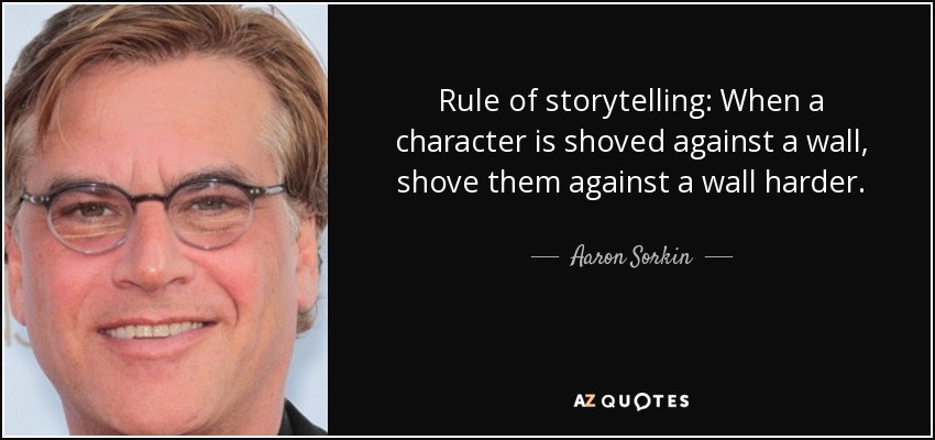 Rule of storytelling: When a character is shoved against a wall, shove them against a wall harder. - Aaron Sorkin