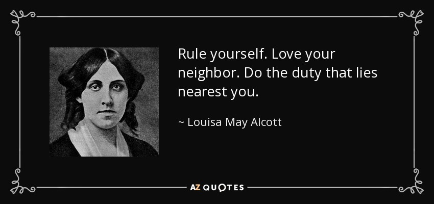 Rule yourself. Love your neighbor. Do the duty that lies nearest you. - Louisa May Alcott