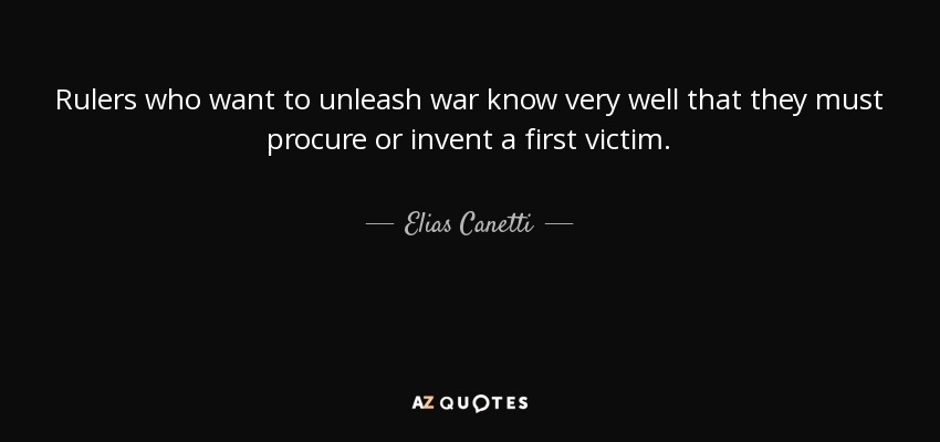 Rulers who want to unleash war know very well that they must procure or invent a first victim. - Elias Canetti