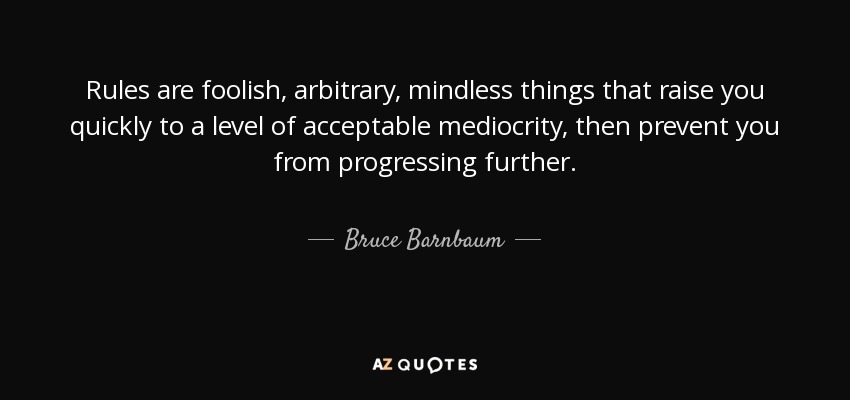 Rules are foolish, arbitrary, mindless things that raise you quickly to a level of acceptable mediocrity, then prevent you from progressing further. - Bruce Barnbaum