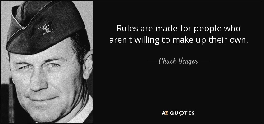 Rules are made for people who aren't willing to make up their own. - Chuck Yeager