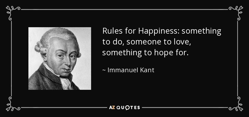 Rules for Happiness: something to do, someone to love, something to hope for. - Immanuel Kant