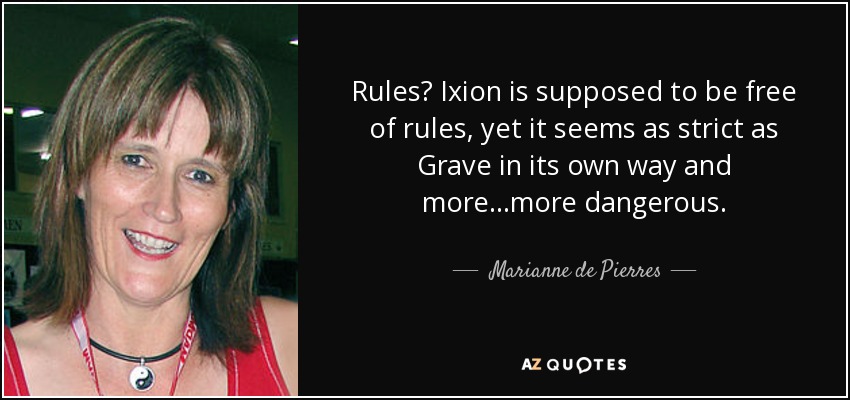 Rules? Ixion is supposed to be free of rules, yet it seems as strict as Grave in its own way and more...more dangerous. - Marianne de Pierres