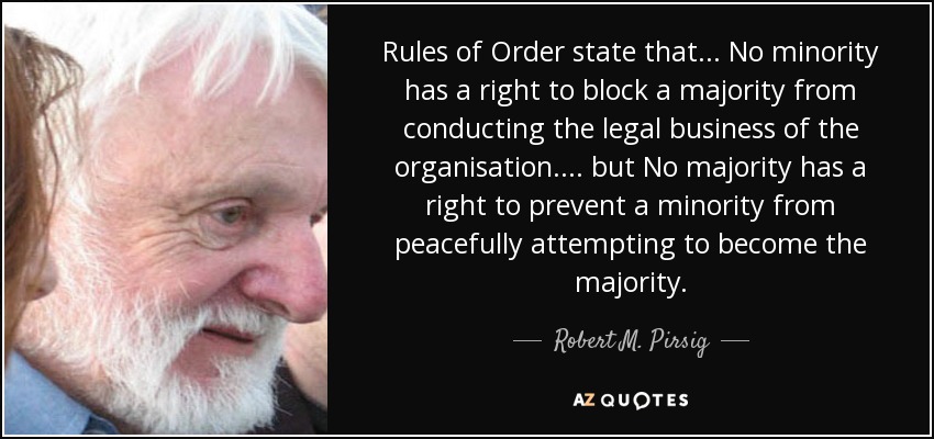 Rules of Order state that ... No minority has a right to block a majority from conducting the legal business of the organisation .... but No majority has a right to prevent a minority from peacefully attempting to become the majority. - Robert M. Pirsig