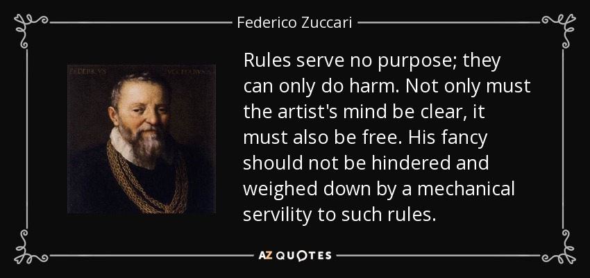 Rules serve no purpose; they can only do harm. Not only must the artist's mind be clear, it must also be free. His fancy should not be hindered and weighed down by a mechanical servility to such rules. - Federico Zuccari