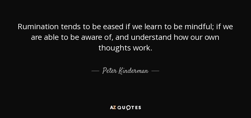 Rumination tends to be eased if we learn to be mindful; if we are able to be aware of, and understand how our own thoughts work. - Peter Kinderman