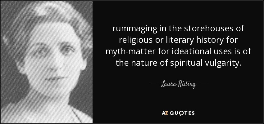 rummaging in the storehouses of religious or literary history for myth-matter for ideational uses is of the nature of spiritual vulgarity. - Laura Riding