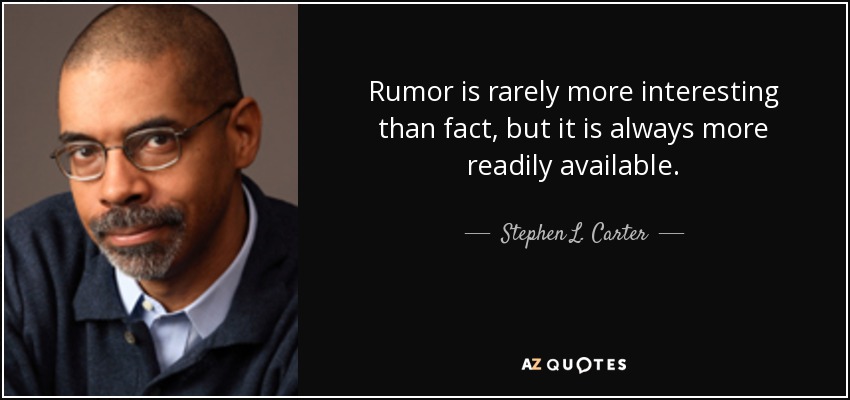 Rumor is rarely more interesting than fact, but it is always more readily available. - Stephen L. Carter