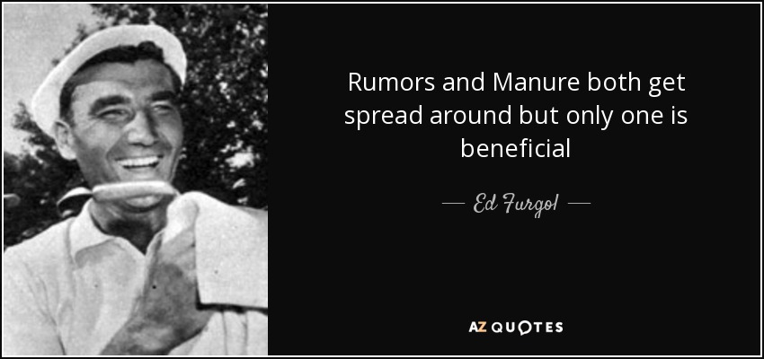 Rumors and Manure both get spread around but only one is beneficial - Ed Furgol