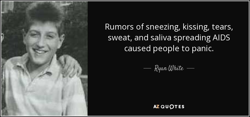 Rumors of sneezing, kissing, tears, sweat, and saliva spreading AIDS caused people to panic. - Ryan White