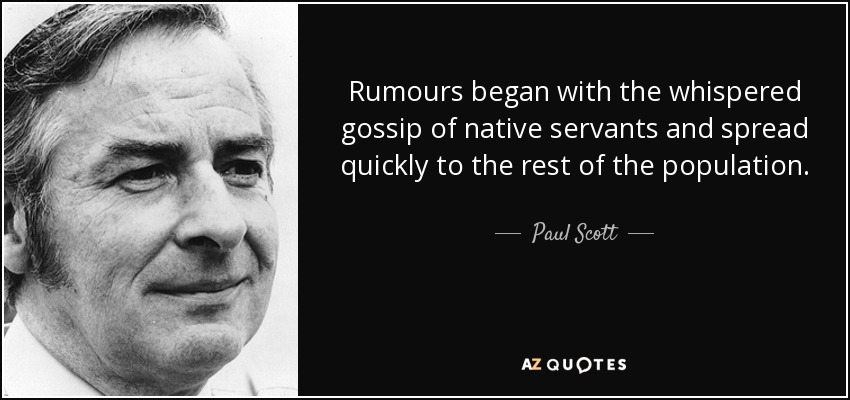 Rumours began with the whispered gossip of native servants and spread quickly to the rest of the population. - Paul Scott