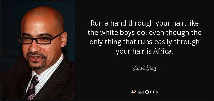 Run a hand through your hair, like the white boys do, even though the only thing that runs easily through your hair is Africa. - Junot Diaz
