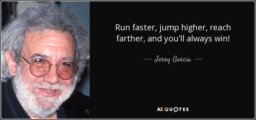 Run faster, jump higher, reach farther, and you'll always win! - Jerry Garcia