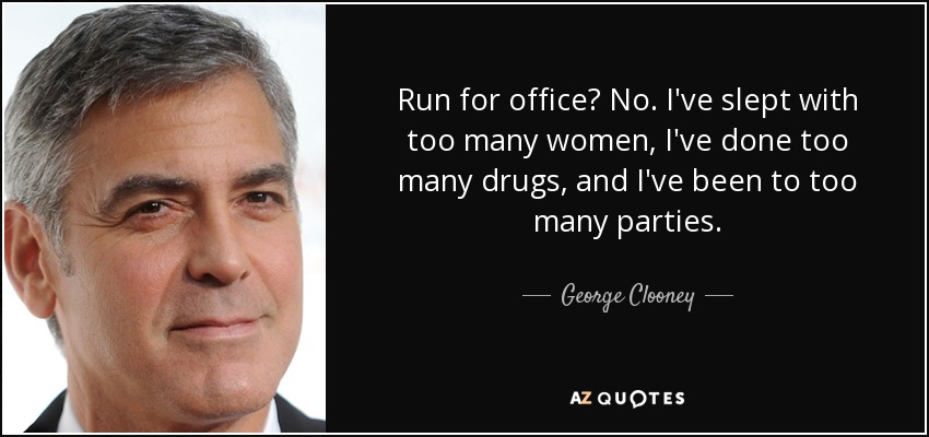 Run for office? No. I've slept with too many women, I've done too many drugs, and I've been to too many parties. - George Clooney