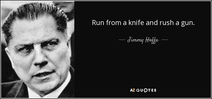 Run from a knife and rush a gun. - Jimmy Hoffa