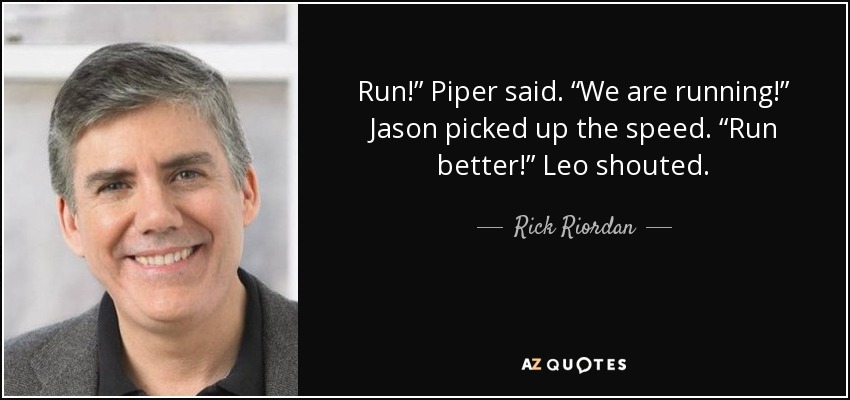 Run!” Piper said. “We are running!” Jason picked up the speed. “Run better!” Leo shouted. - Rick Riordan