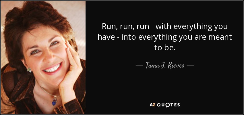 Run, run, run - with everything you have - into everything you are meant to be. - Tama J. Kieves