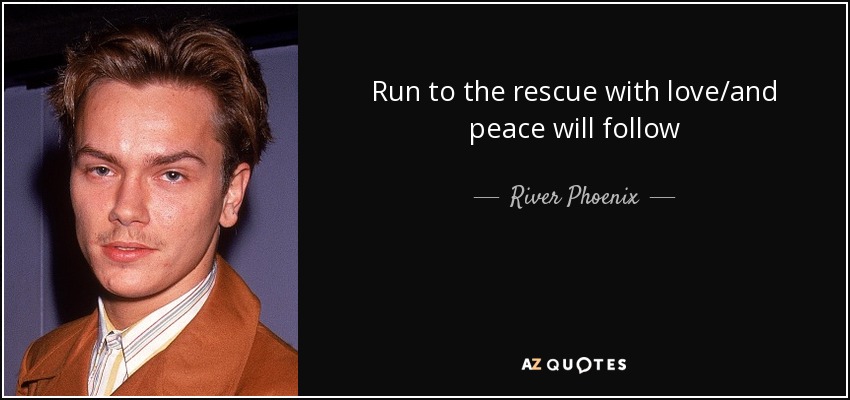 Run to the rescue with love/and peace will follow - River Phoenix