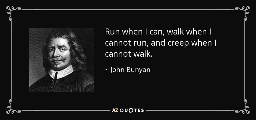 Run when I can, walk when I cannot run, and creep when I cannot walk. - John Bunyan