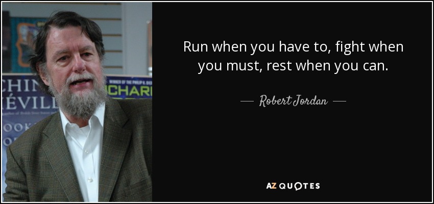 Run when you have to, fight when you must, rest when you can. - Robert Jordan