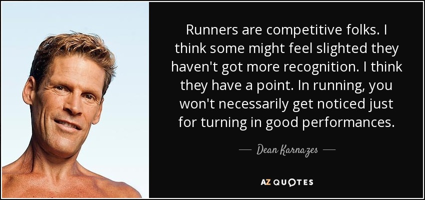 Runners are competitive folks. I think some might feel slighted they haven't got more recognition. I think they have a point. In running, you won't necessarily get noticed just for turning in good performances. - Dean Karnazes