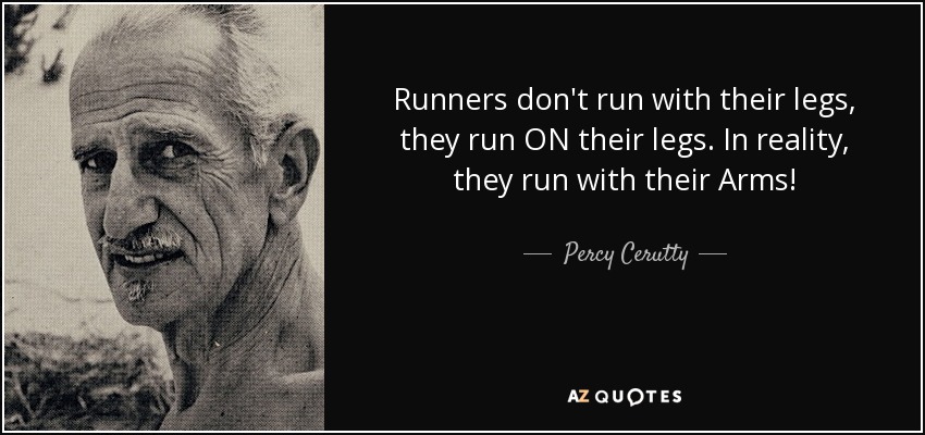 Runners don't run with their legs, they run ON their legs. In reality, they run with their Arms! - Percy Cerutty