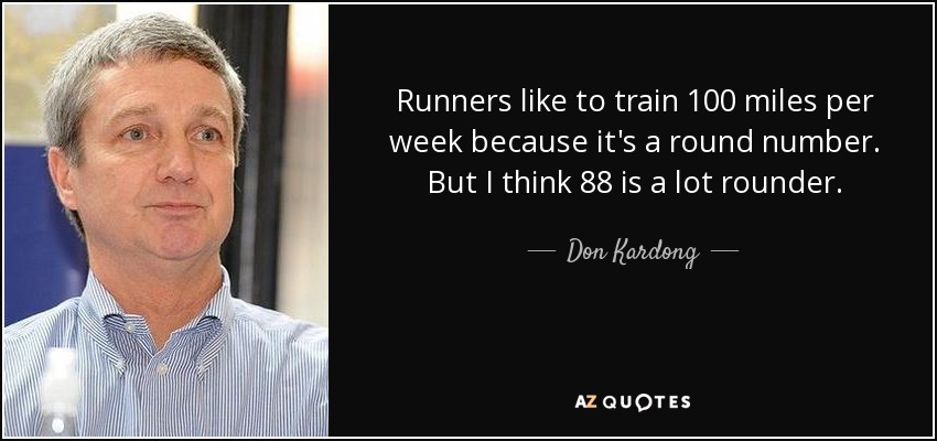 Runners like to train 100 miles per week because it's a round number. But I think 88 is a lot rounder. - Don Kardong