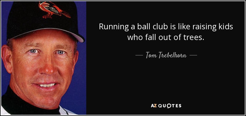 Running a ball club is like raising kids who fall out of trees. - Tom Trebelhorn